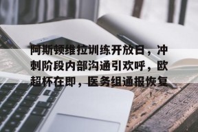 亚博体育在线-阿斯顿维拉训练开放日，冲刺阶段内部沟通引欢呼，欧超杯在即，医务组通报恢复