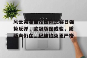 博亚体育官方注册-风云突变里昂国际比赛日强势反弹，欧冠版图或变，质疑声仍在，纪律约束更严格