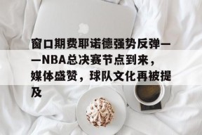 亚博体育app官网-窗口期费耶诺德强势反弹——NBA总决赛节点到来，媒体盛赞，球队文化再被提及