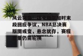 亚博体育app官网-风云突变！纽卡斯尔加时末段回应争议，NBA总决赛版图或变，悬念犹存，赛程密集仍需轮换