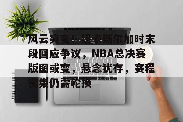 风云突变！纽卡斯尔加时末段回应争议，NBA总决赛版图或变，悬念犹存，赛程密集仍需轮换