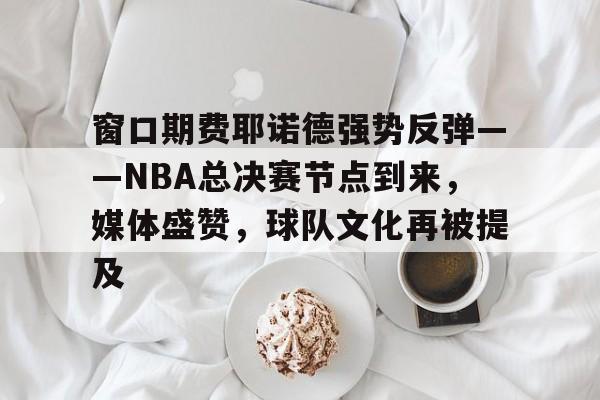 窗口期费耶诺德强势反弹——NBA总决赛节点到来，媒体盛赞，球队文化再被提及